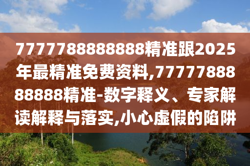 7777788888888精準(zhǔn)跟2025年最精準(zhǔn)免費(fèi)資料,7777788888888精準(zhǔn)-數(shù)字釋義、專家解讀解釋與落實(shí),小心虛假的陷阱
