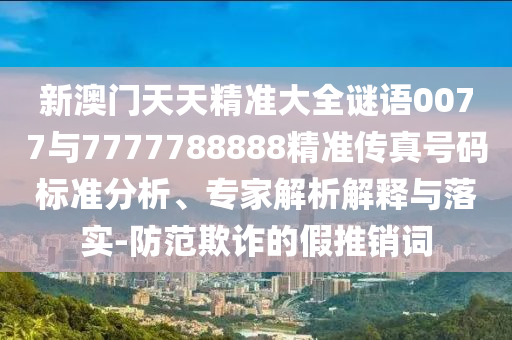 新澳門天天精準(zhǔn)大全謎語0077與7777788888精準(zhǔn)傳真號(hào)碼標(biāo)準(zhǔn)分析、專家解析解釋與落實(shí)-防范欺詐的假推銷詞