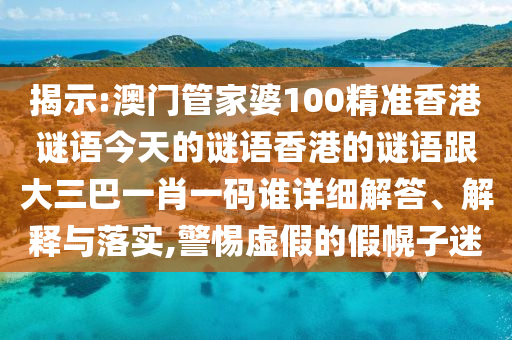 揭示:澳門管家婆100精準香港謎語今天的謎語香港的謎語跟大三巴一肖一碼誰詳細解答、解釋與落實,警惕虛假的假幌子迷
