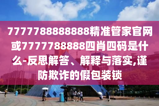 7777788888888精準管家官網或7777788888四肖四碼是什么-反思解答、解釋與落實,謹防欺詐的假包裝鎖