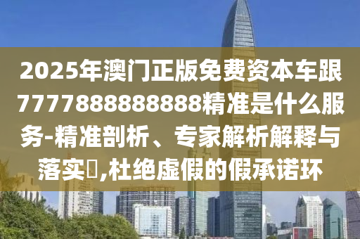 2025年澳門正版免費資本車跟7777888888888精準(zhǔn)是什么服務(wù)-精準(zhǔn)剖析、專家解析解釋與落實?,杜絕虛假的假承諾環(huán)