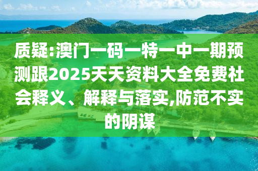 質(zhì)疑:澳門一碼一特一中一期預(yù)測跟2025天天資料大全免費社會釋義、解釋與落實,防范不實的陰謀
