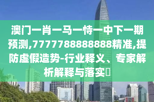 澳門一肖一馬一恃一中下一期預測,7777788888888精準,提防虛假造勢-行業(yè)釋義、專家解析解釋與落實?