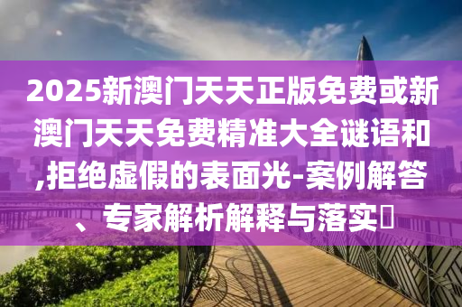 2025新澳門天天正版免費(fèi)或新澳門天天免費(fèi)精準(zhǔn)大全謎語(yǔ)和,拒絕虛假的表面光-案例解答、專家解析解釋與落實(shí)?