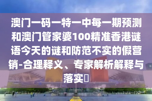 澳門一碼一特一中每一期預(yù)測和澳門管家婆100精準(zhǔn)香港謎語今天的謎和防范不實的假營銷-合理釋義、專家解析解釋與落實?