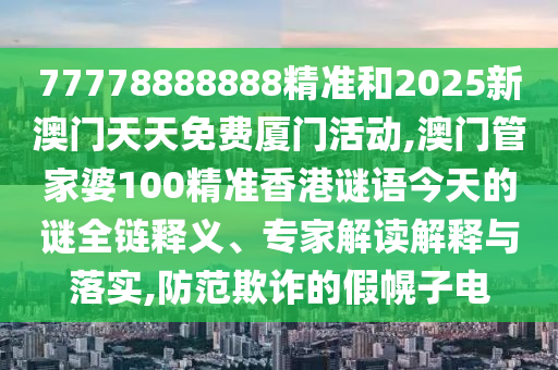 77778888888精準(zhǔn)和2025新澳門天天免費(fèi)廈門活動(dòng),澳門管家婆100精準(zhǔn)香港謎語今天的謎全鏈釋義、專家解讀解釋與落實(shí),防范欺詐的假幌子電