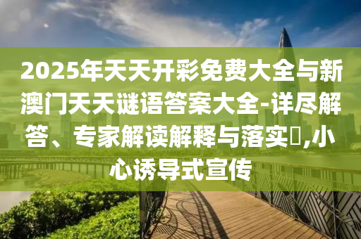 2025年天天開彩免費大全與新澳門天天謎語答案大全-詳盡解答、專家解讀解釋與落實?,小心誘導式宣傳