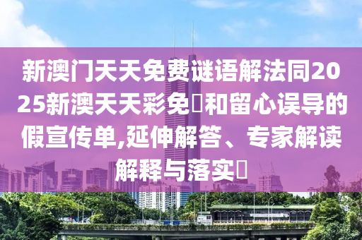 新澳門天天免費(fèi)謎語解法同2025新澳天天彩免費(fèi)和留心誤導(dǎo)的假宣傳單,延伸解答、專家解讀解釋與落實(shí)?