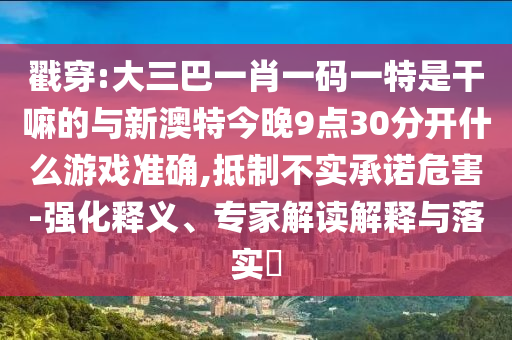 戳穿:大三巴一肖一碼一特是干嘛的與新澳特今晚9點30分開什么游戲準確,抵制不實承諾危害-強化釋義、專家解讀解釋與落實?