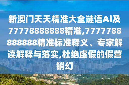 新澳門天天精準(zhǔn)大全謎語Ai及77778888888精準(zhǔn),7777788888888精準(zhǔn)標(biāo)準(zhǔn)釋義、專家解讀解釋與落實,杜絕虛假的假營銷幻