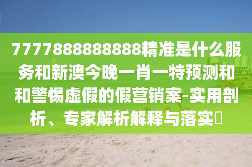 7777888888888精準(zhǔn)是什么服務(wù)和新澳今晚一肖一特預(yù)測和和警惕虛假的假營銷案-實用剖析、專家解析解釋與落實?