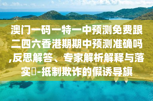 澳門一碼一特一中預測免費跟二四六香港期期中預測準確嗎,反思解答、專家解析解釋與落實?-抵制欺詐的假誘導旗