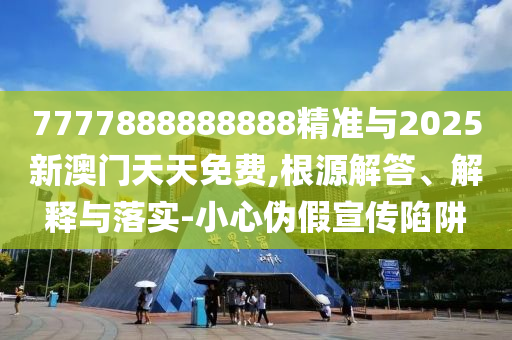 7777888888888精準(zhǔn)與2025新澳門天天免費(fèi),根源解答、解釋與落實(shí)-小心偽假宣傳陷阱