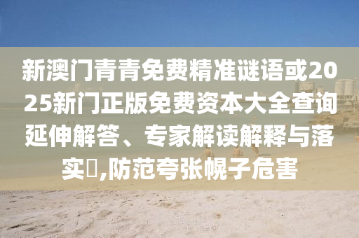 新澳門青青免費(fèi)精準(zhǔn)謎語(yǔ)或2025新門正版免費(fèi)資本大全查詢延伸解答、專家解讀解釋與落實(shí)?,防范夸張幌子危害