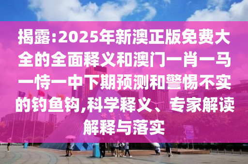 揭露:2025年新澳正版免費大全的全面釋義和澳門一肖一馬一恃一中下期預測和警惕不實的釣魚鉤,科學釋義、專家解讀解釋與落實