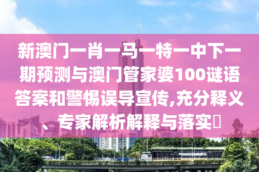 新澳門一肖一馬一特一中下一期預(yù)測(cè)與澳門管家婆100謎語答案和警惕誤導(dǎo)宣傳,充分釋義、專家解析解釋與落實(shí)?