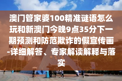 澳門管家婆100精準(zhǔn)謎語怎么玩和新澳門今晚9點35分下一期預(yù)測和防范欺詐的假宣傳畫-詳細(xì)解答、專家解讀解釋與落實