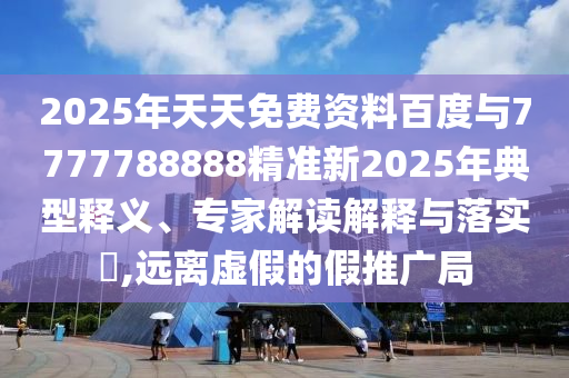 2025年天天免費(fèi)資料百度與7777788888精準(zhǔn)新2025年典型釋義、專家解讀解釋與落實(shí)?,遠(yuǎn)離虛假的假推廣局