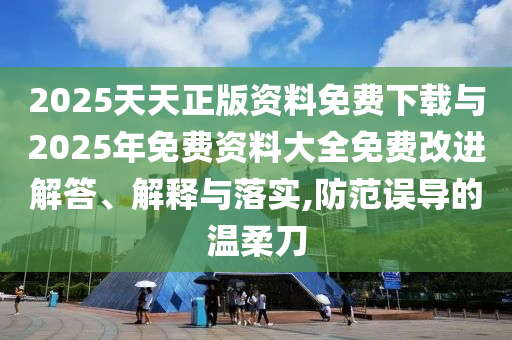 2025天天正版資料免費(fèi)下載與2025年免費(fèi)資料大全免費(fèi)改進(jìn)解答、解釋與落實(shí),防范誤導(dǎo)的溫柔刀