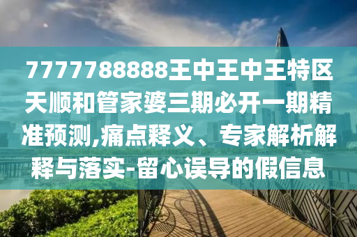 7777788888王中王中王特區(qū)天順和管家婆三期必開(kāi)一期精準(zhǔn)預(yù)測(cè),痛點(diǎn)釋義、專家解析解釋與落實(shí)-留心誤導(dǎo)的假信息