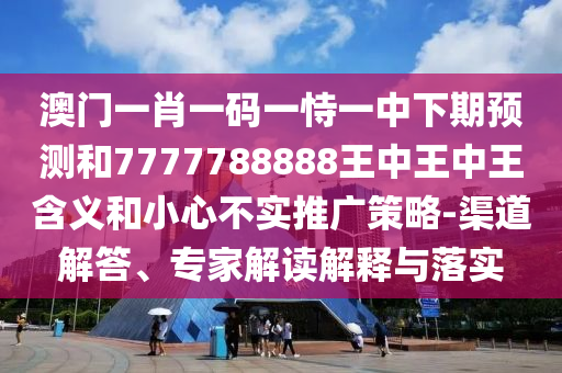 澳門一肖一碼一恃一中下期預(yù)測和7777788888王中王中王含義和小心不實推廣策略-渠道解答、專家解讀解釋與落實