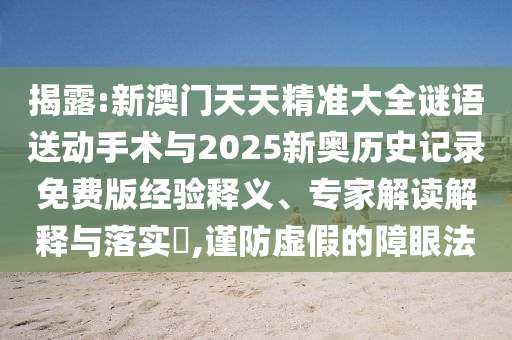 揭露:新澳門天天精準大全謎語送動手術(shù)與2025新奧歷史記錄免費版經(jīng)驗釋義、專家解讀解釋與落實?,謹防虛假的障眼法