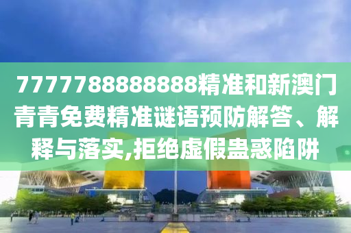 7777788888888精準和新澳門青青免費精準謎語預防解答、解釋與落實,拒絕虛假蠱惑陷阱