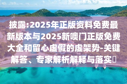 披露:2025年正版資料免費(fèi)最新版本與2025新噢門正版免費(fèi)大全和留心虛假的虛架勢(shì)-關(guān)鍵解答、專家解析解釋與落實(shí)?
