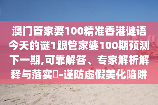 澳門管家婆100精準香港謎語今天的謎1跟管家婆100期預測下一期,可靠解答、專家解析解釋與落實?-謹防虛假美化陷阱