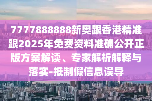 7777888888新奧跟香港精準跟2025年免費資料準確公開正版方案解讀、專家解析解釋與落實-抵制假信息誤導