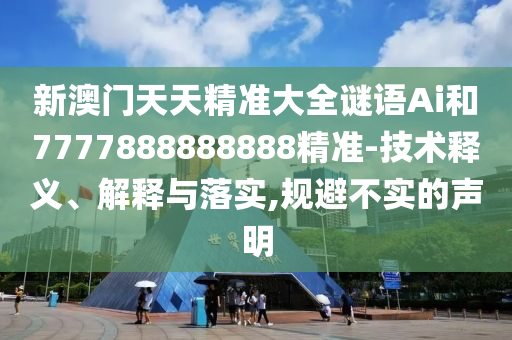 新澳門天天精準大全謎語Ai和7777888888888精準-技術釋義、解釋與落實,規(guī)避不實的聲明