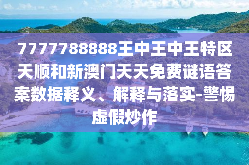 7777788888王中王中王特區(qū)天順和新澳門天天免費謎語答案數(shù)據(jù)釋義、解釋與落實-警惕虛假炒作