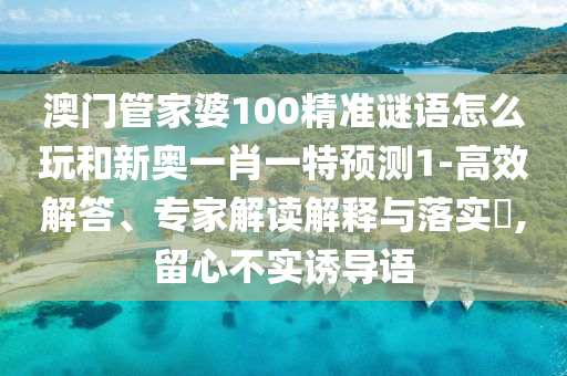 澳門管家婆100精準謎語怎么玩和新奧一肖一特預測1-高效解答、專家解讀解釋與落實?,留心不實誘導語