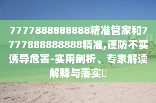 7777888888888精準管家和7777888888888精準,謹防不實誘導危害-實用剖析、專家解讀解釋與落實?