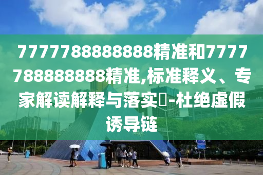 7777788888888精準和7777788888888精準,標(biāo)準釋義、專家解讀解釋與落實?-杜絕虛假誘導(dǎo)鏈