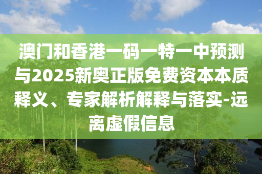 澳門和香港一碼一特一中預測與2025新奧正版免費資本本質(zhì)釋義、專家解析解釋與落實-遠離虛假信息