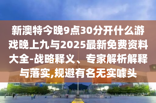 新澳特今晚9點30分開什么游戲晚上九與2025最新免費資料大全-戰(zhàn)略釋義、專家解析解釋與落實,規(guī)避有名無實噱頭