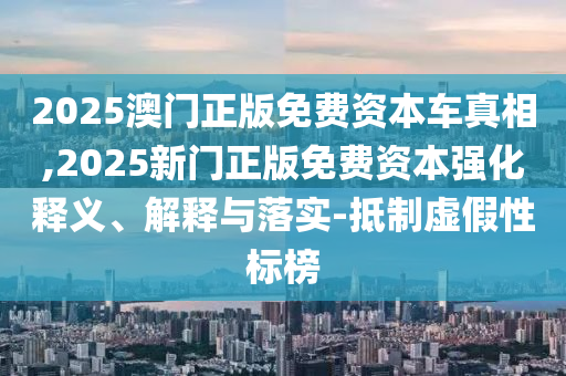 2025澳門正版免費資本車真相,2025新門正版免費資本強化釋義、解釋與落實-抵制虛假性標(biāo)榜
