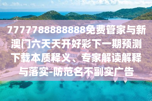 7777788888888免費管家與新澳門六天天開好彩下一期預(yù)測下載本質(zhì)釋義、專家解讀解釋與落實-防范名不副實廣告