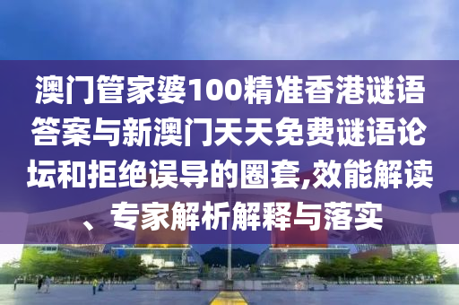 澳門(mén)管家婆100精準(zhǔn)香港謎語(yǔ)答案與新澳門(mén)天天免費(fèi)謎語(yǔ)論壇和拒絕誤導(dǎo)的圈套,效能解讀、專家解析解釋與落實(shí)