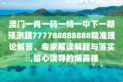 澳門一肖一碼一恃一中下一期預(yù)測跟777788888888精準(zhǔn)理論解答、專家解讀解釋與落實?,留心誤導(dǎo)的煙霧彈