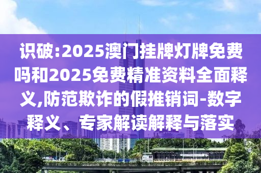 識(shí)破:2025澳門掛牌燈牌免費(fèi)嗎和2025免費(fèi)精準(zhǔn)資料全面釋義,防范欺詐的假推銷詞-數(shù)字釋義、專家解讀解釋與落實(shí)