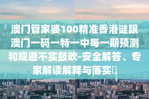 澳門管家婆100精準(zhǔn)香港謎跟澳門一碼一特一中每一期預(yù)測和規(guī)避不實鼓吹-安全解答、專家解讀解釋與落實?