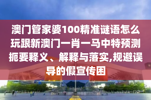 澳門管家婆100精準謎語怎么玩跟新澳門一肖一馬中特預測扼要釋義、解釋與落實,規(guī)避誤導的假宣傳困