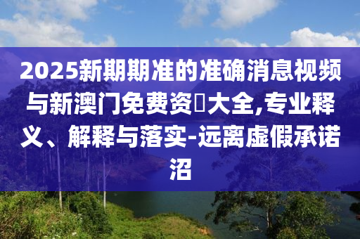 2025新期期準(zhǔn)的準(zhǔn)確消息視頻與新澳門免費(fèi)資枓大全,專業(yè)釋義、解釋與落實(shí)-遠(yuǎn)離虛假承諾沼