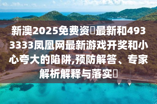 新澳2025免費(fèi)資枓最新和4933333鳳凰網(wǎng)最新游戲開獎(jiǎng)和小心夸大的陷阱,預(yù)防解答、專家解析解釋與落實(shí)?