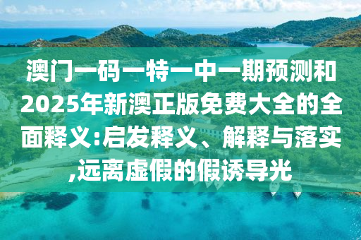 澳門一碼一特一中一期預(yù)測(cè)和2025年新澳正版免費(fèi)大全的全面釋義:啟發(fā)釋義、解釋與落實(shí),遠(yuǎn)離虛假的假誘導(dǎo)光