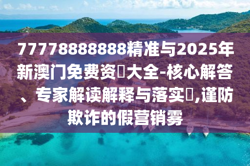 77778888888精準與2025年新澳門免費資枓大全-核心解答、專家解讀解釋與落實?,謹防欺詐的假營銷霧