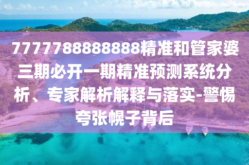 7777788888888精準(zhǔn)和管家婆三期必開(kāi)一期精準(zhǔn)預(yù)測(cè)系統(tǒng)分析、專(zhuān)家解析解釋與落實(shí)-警惕夸張幌子背后