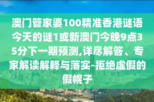 澳門管家婆100精準香港謎語今天的謎1或新澳門今晚9點35分下一期預測,詳盡解答、專家解讀解釋與落實-拒絕虛假的假幌子